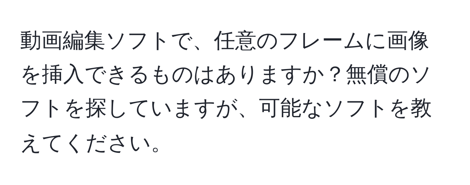 動画編集ソフトで、任意のフレームに画像を挿入できるものはありますか？無償のソフトを探していますが、可能なソフトを教えてください。