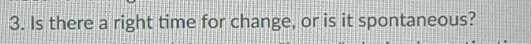 Is there a right time for change, or is it spontaneous?