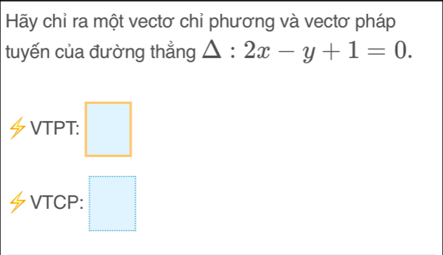 Hãy chỉ ra một vectơ chỉ phương và vectơ pháp 
tuyến của đường thẳng △ :2x-y+1=0. 
VTPT: □ 
VTCP: □