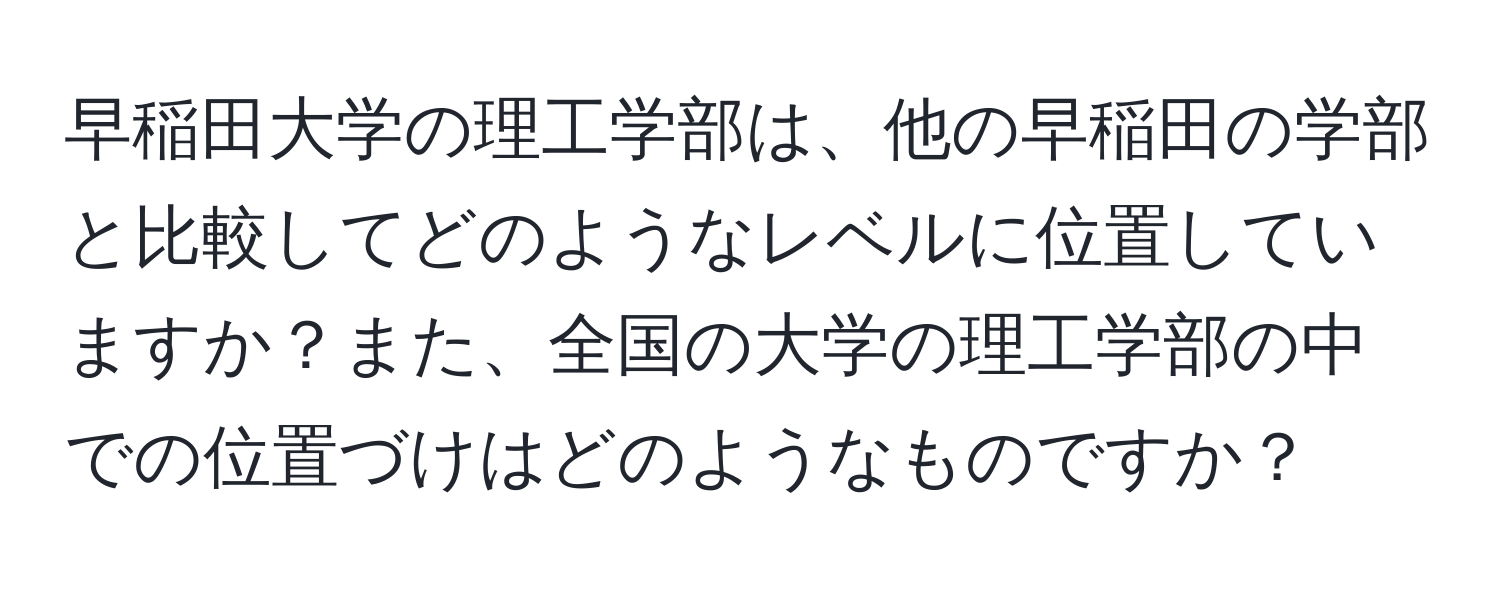 早稲田大学の理工学部は、他の早稲田の学部と比較してどのようなレベルに位置していますか？また、全国の大学の理工学部の中での位置づけはどのようなものですか？