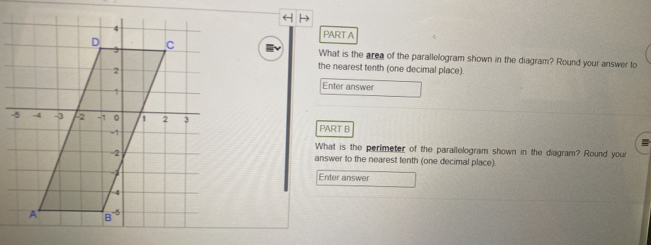 What is the area of the parallelogram shown in the diagram? Round your answer to
the nearest tenth (one decimal place)
Enter answer
- PART B
What is the perimeter of the parallelogram shown in the diagram? Round your
answer to the nearest tenth (one decimal place).
Enter answer