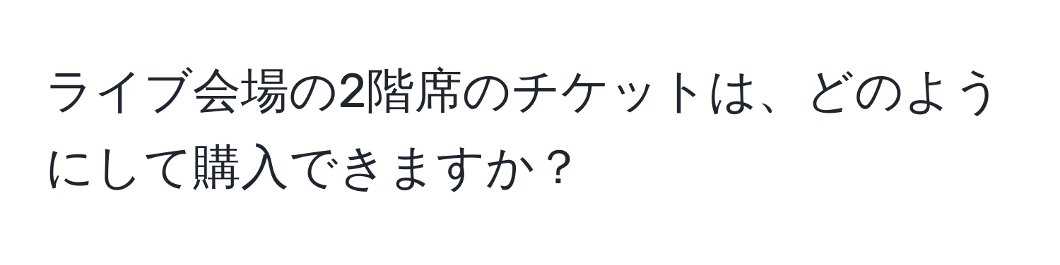 ライブ会場の2階席のチケットは、どのようにして購入できますか？