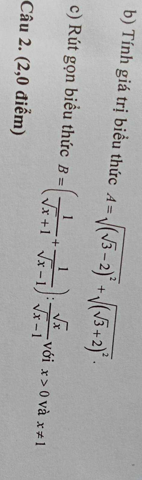 Tính giá trị biểu thức A=sqrt((sqrt 3)-2)^2+sqrt((sqrt 3)+2)^2. 
c) Rút gọn biểu thức B=( 1/sqrt(x)+1 + 1/sqrt(x)-1 ): sqrt(x)/sqrt(x)-1  với x>0 và x!= 1
Câu 2. (2,0 điểm)