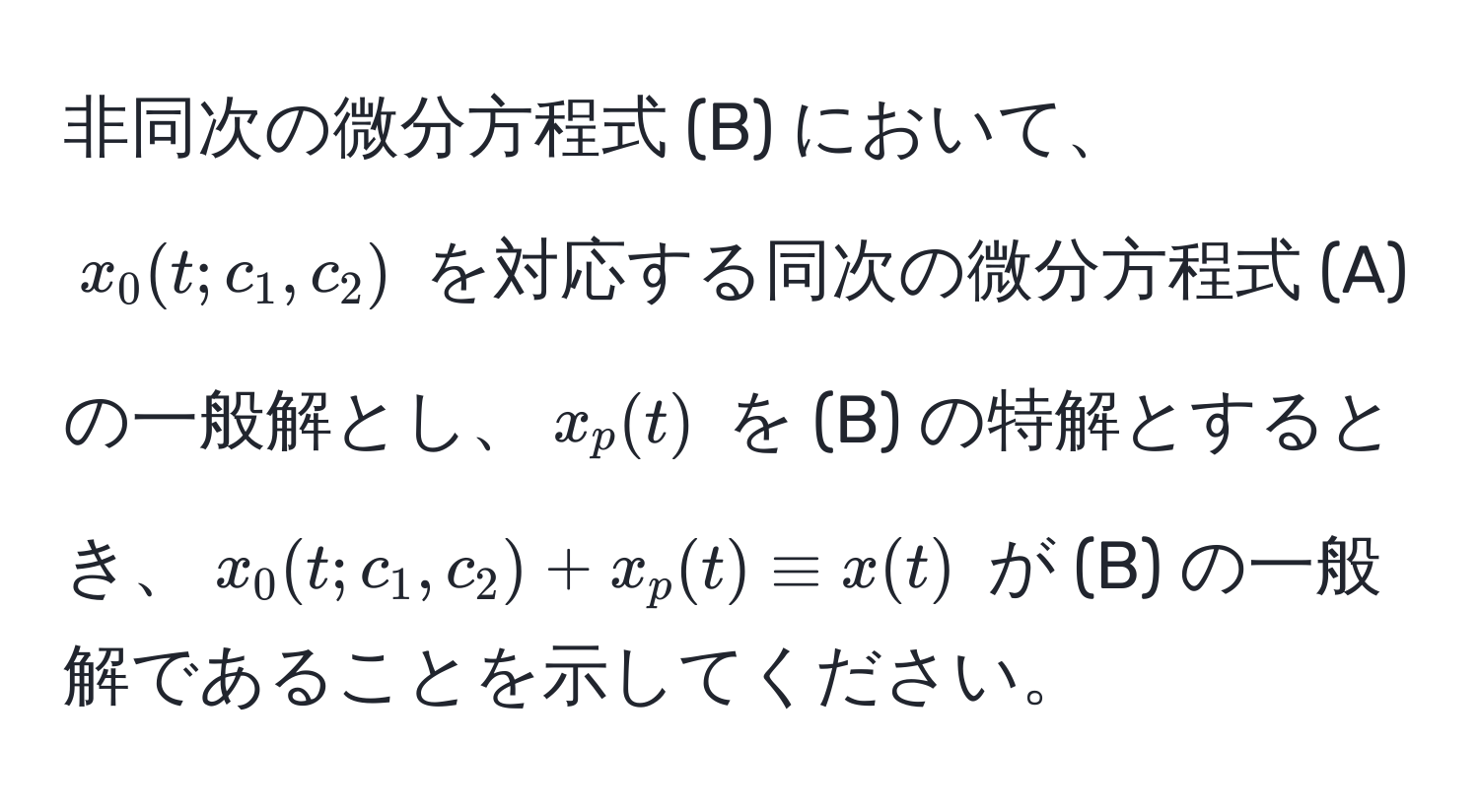 非同次の微分方程式 (B) において、$x_0(t; c_1, c_2)$ を対応する同次の微分方程式 (A) の一般解とし、$x_p(t)$ を (B) の特解とするとき、$x_0(t; c_1, c_2) + x_p(t) equiv x(t)$ が (B) の一般解であることを示してください。