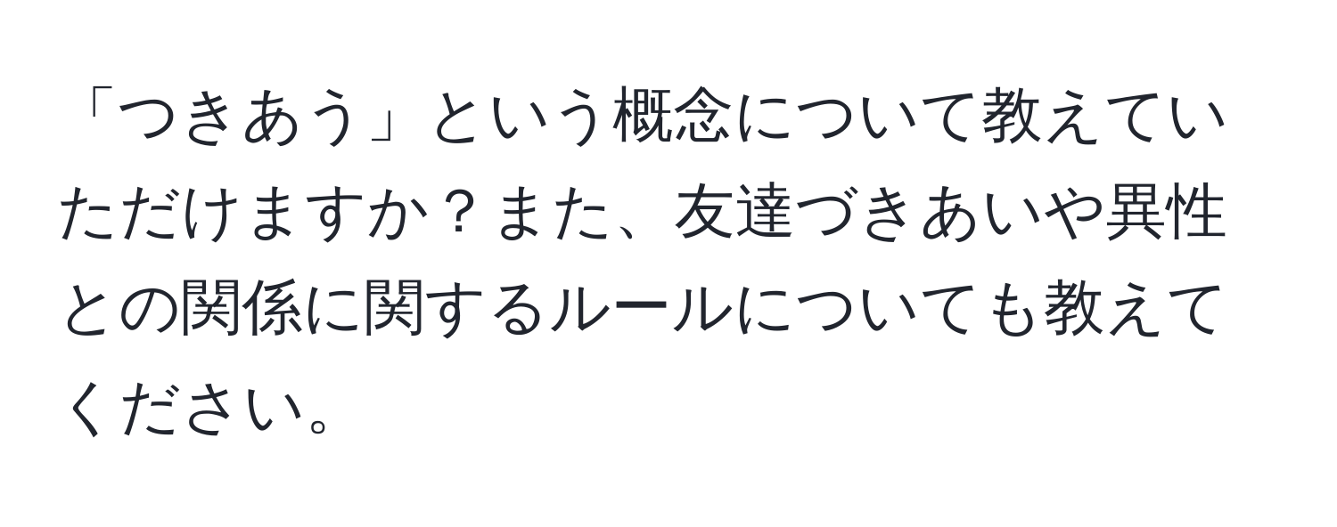 「つきあう」という概念について教えていただけますか？また、友達づきあいや異性との関係に関するルールについても教えてください。