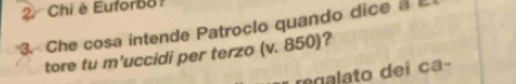 2Chi è Euforbo 
3. Che cosa intende Patroclo quando dice a 
tore tu m'uccidi per terzo (v. 850)? 
regalato dei ca-