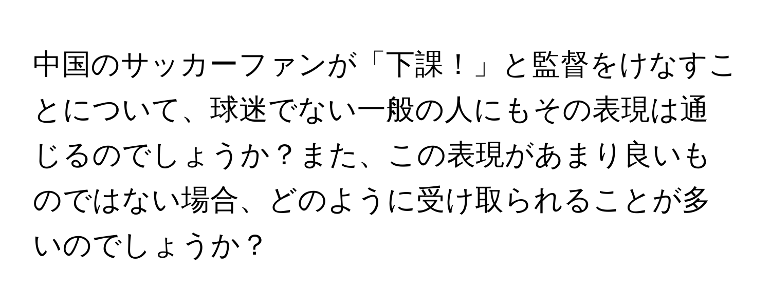 中国のサッカーファンが「下課！」と監督をけなすことについて、球迷でない一般の人にもその表現は通じるのでしょうか？また、この表現があまり良いものではない場合、どのように受け取られることが多いのでしょうか？