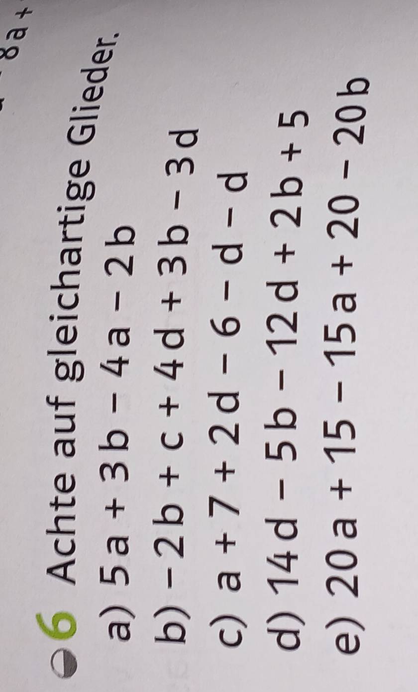 -8a+
6 Achte auf gleichartige Glieder. 
a) 5a+3b-4a-2b
b) -2b+c+4d+3b-3d
c) a+7+2d-6-d-d
d) 14d-5b-12d+2b+5
e) 20a+15-15a+20-20b