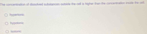 The concentration of dissolved substances outside the cell is higher than the concentration inside the cell.
hypertonic
hypotonic
isotanic