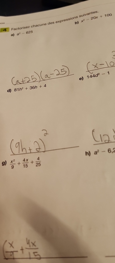 Factorisez chacune des expressions suivantes 

b) x^2-20x+100
a) a^2-625
_ 
_e) 144d^2-1
d) 81h^2+36h+4
_ 
_ 
h) a^2-6,2
g)  x^2/9 + 4x/15 + 4/25 
_ 
_ 
_