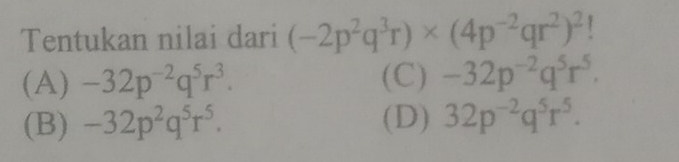 Tentukan nilai dari (-2p^2q^3r)* (4p^(-2)qr^2)^2 1
(A) -32p^(-2)q^5r^3. (C) -32p^(-2)q^5r^5.
(B) -32p^2q^5r^5. (D) 32p^(-2)q^5r^5.