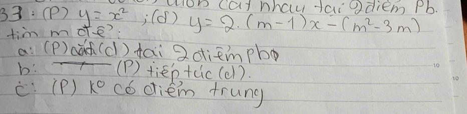 uoD cat hhau faiodiem Pb.
33: (P) y=x^2;(d) y=2· (m-1)x-(m^2-3m)
tim mde?:
a: (P)cā(c) dai 2diempb
b: (P) tiep+cic(e1).
C: (P)) ^circ  co diem trung