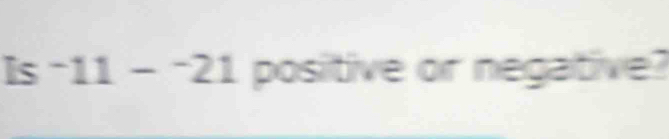 Is ^-11-^-21 positive or negative?