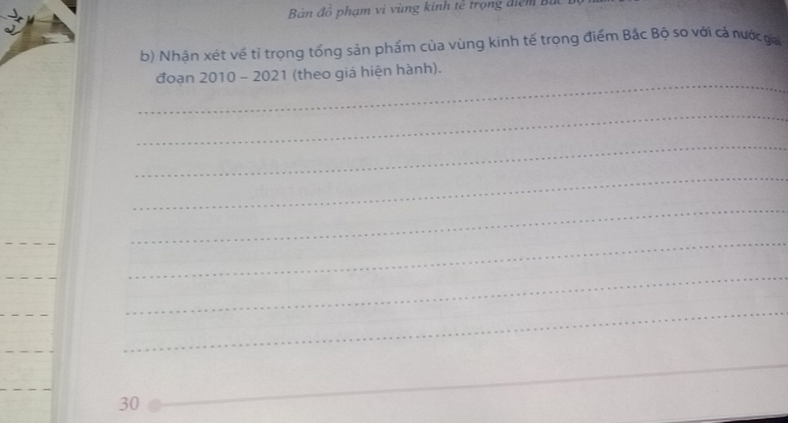 Bàn đồ phạm vi vùng kinh tế trọng điểm Bắc 
b) Nhận xét về tỉ trọng tổng sản phẩm của vùng kinh tế trọng điểm Bắc Bộ so với cả nước gia 
_ 
đoạn 2010 - 2021 (theo giá hiện hành). 
_ 
_ 
_ 
_ 
_ 
_ 
_ 
_ 
_ 
_ 
30