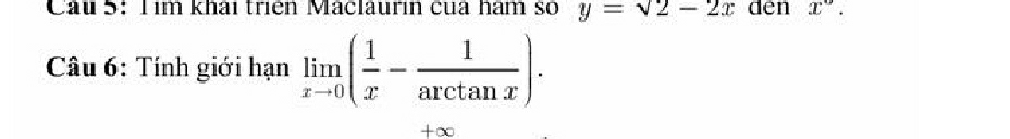 Cầu 5: Tìm khái triên Maclaurin của hám số y=sqrt(2)-2x den x°. 
Câu 6: Tính giới hạn limlimits _xto 0( 1/x - 1/arctan x ).
+∞