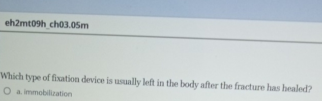 eh2mt09h_ch03.05m
Which type of fixation device is usually left in the body after the fracture has healed?
a. immobilization