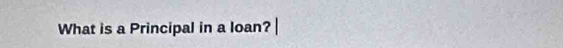 What is a Principal in a loan?