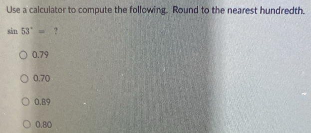 Use a calculator to compute the following. Round to the nearest hundredth.
sin 53°= ?
0.79
0.70
0.89
0.80