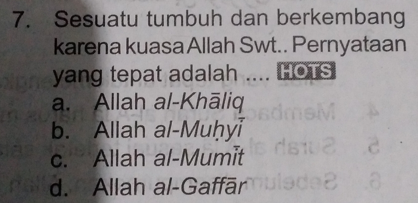 Sesuatu tumbuh dan berkembang
karena kuasa Allah Swt.. Pernyataan
yang tepat adalah .... Hors
a. Allah al-Khāliq
b. Allah al-Muḥyi
c. Allah al-Mumit
d. Allah al-Gaffār