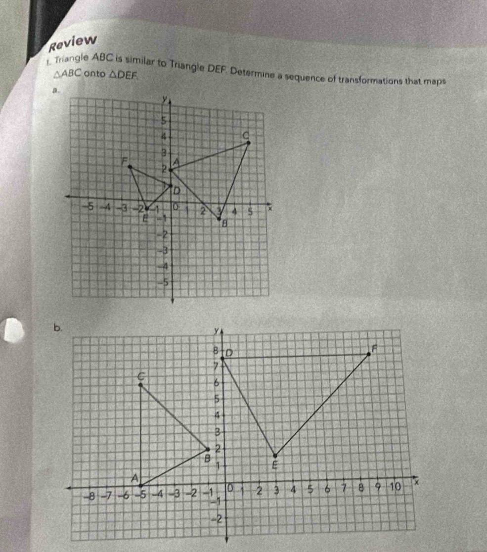 Review 
1. Triangle ABC is similar to Triangle DEF. Determine a sequence of transformations that maps
△ ABC onto △ DEF