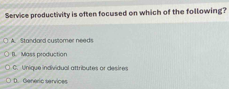 Service productivity is often focused on which of the following?
A. Standard customer needs
B. Mass production
C. Unique individual attributes or desires
D. Generic services