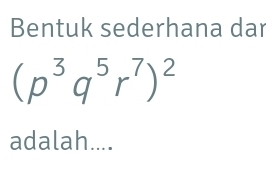 Bentuk sederhana dar
(p^3q^5r^7)^2
adalah....