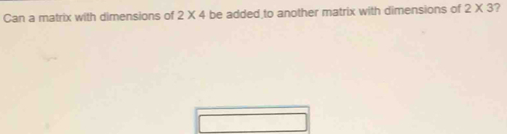 Can a matrix with dimensions of 2* 4 be added to another matrix with dimensions of 2* 3 ?
