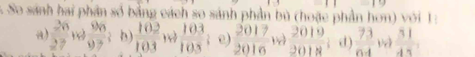 So sánh hai phân số bằng cách so sánh phần bù (hoặc phần hơn) với 1: 
a)  26/27 +4 96/97 ; b)  102/103   103/103  e)  2017/2016 w 2019/2018  d)  73/64  và  31/45 