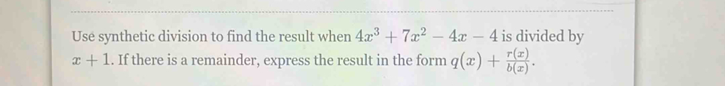 Use synthetic division to find the result when 4x^3+7x^2-4x-4 is divided by
x+1. If there is a remainder, express the result in the form q(x)+ r(x)/b(x) .