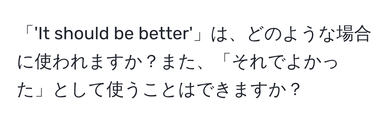 「'It should be better'」は、どのような場合に使われますか？また、「それでよかった」として使うことはできますか？