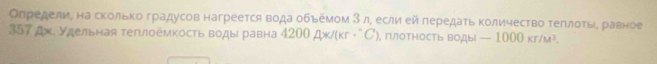 Определи, на сколько градусов нагреется вода обьемом 3 л, если ей передаτь Κоличество τеπлοτьίΒ равное 
357 дж. Удельная теплоёмкость воды равна 42 00A* /(kr· C , ΠлоΤΗость воды| -1000kr/M^3.