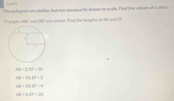 The polygons are similar, but not necessarily drawn to scale. Find the values of π and y.
Triangles ABC and DEF are similar. Find the lengths of AB and EF
AB=2; EF=10
AB=10; EF=2
AB=20; EF=4
AB=4; EF=20