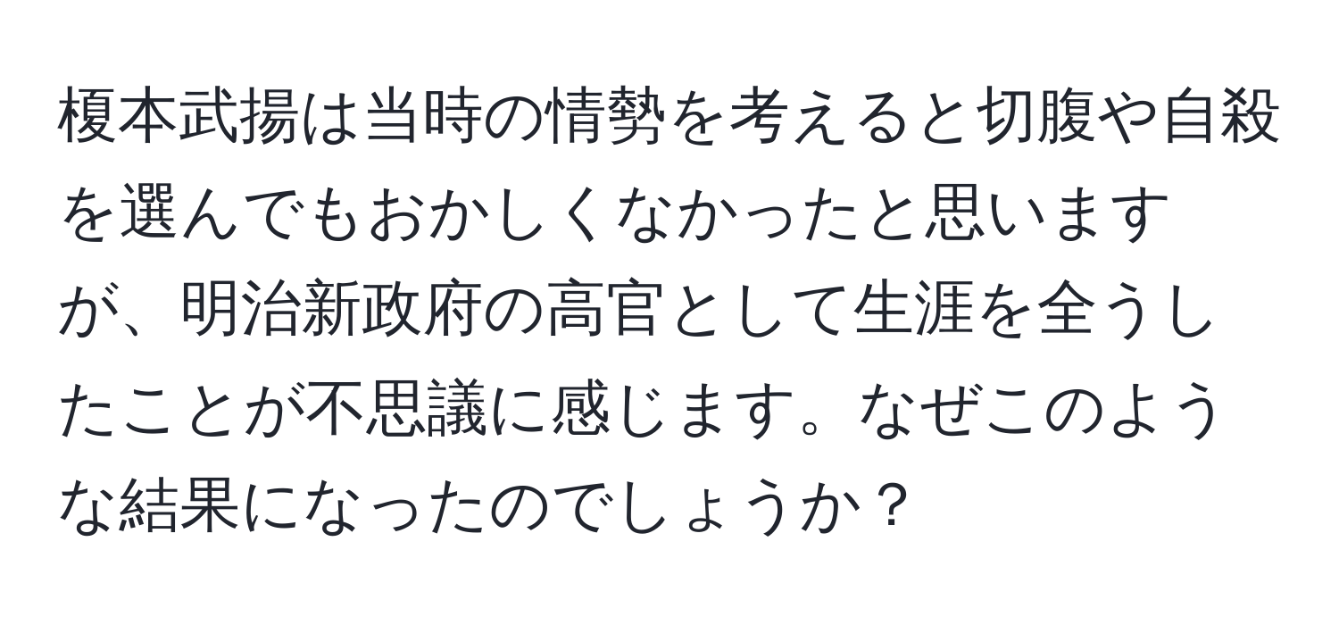 榎本武揚は当時の情勢を考えると切腹や自殺を選んでもおかしくなかったと思いますが、明治新政府の高官として生涯を全うしたことが不思議に感じます。なぜこのような結果になったのでしょうか？