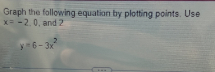 Graph the following equation by plotting points. Use
x=-2, 0 , and 2
y=6-3x^2