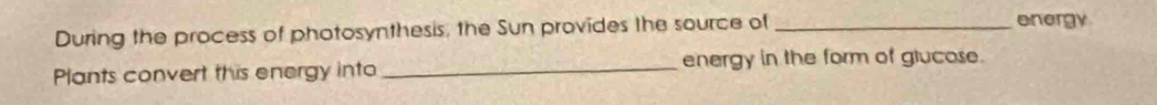During the process of photosynthesis, the Sun provides the source of_ 
onergy 
Plants convert this energy into _energy in the form of glucose.
