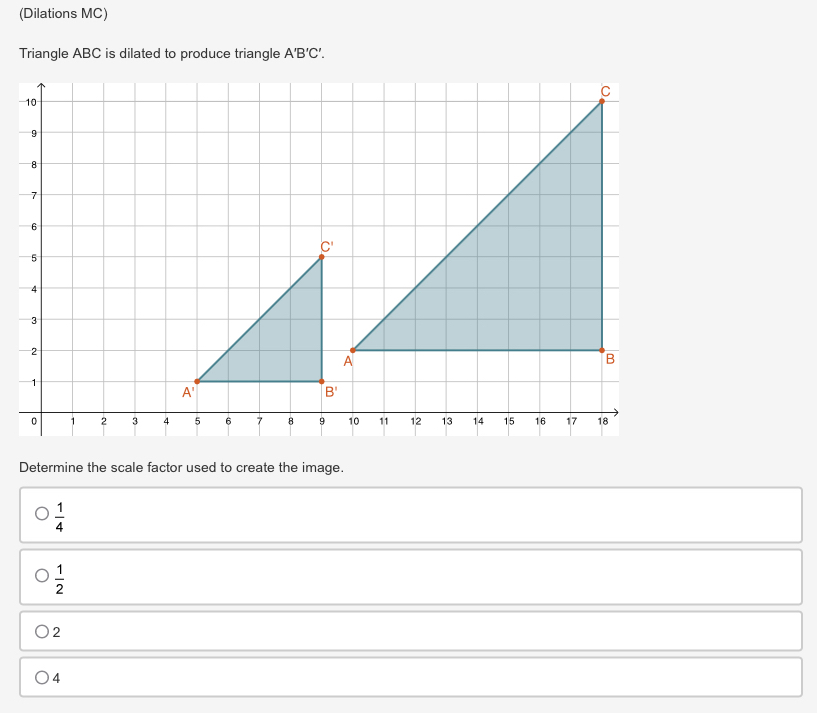 (Dilations MC)
Triangle ABC is dilated to produce triangle A'B'C'.
-
Determine the scale factor used to create the image.
 1/4 
 1/2 
2
4