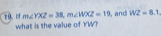 If m∠ YXZ=38, m∠ WXZ=19 , and WZ=8.1, 
what is the value of YW?