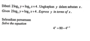 Diberi 2log _2y=log _2x+4. Ungkapkan y dalam sebutan x.
Given 2log _2y=log _2x+4. Express y in terms of x.
Selesaikan persamaan
Solve the equation
4^x=80-4^(x-1)