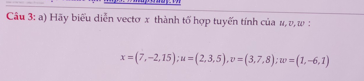 Hãy biểu diễn vectơ x thành tổ hợp tuyến tính của u, υ, w :
x=(7,-2,15); u=(2,3,5), v=(3,7,8); w=(1,-6,1)