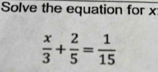 Solve the equation for x
 x/3 + 2/5 = 1/15 