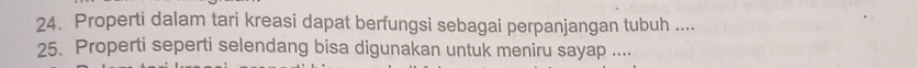 Properti dalam tari kreasi dapat berfungsi sebagai perpanjangan tubuh .... 
25. Properti seperti selendang bisa digunakan untuk meniru sayap ....