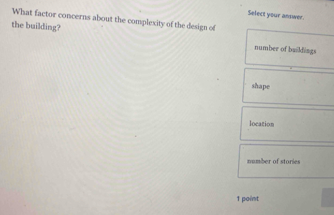 Select your answer.
What factor concerns about the complexity of the design of
the building?
number of buildings
shape
location
number of stories
1 point