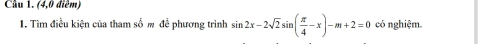 Cầu 1. (4,0 điểm) 
1. Tìm điều kiện của tham số m đề phương trình sin 2x-2sqrt(2)sin ( π /4 -x)-m+2=0 có nghiệm.