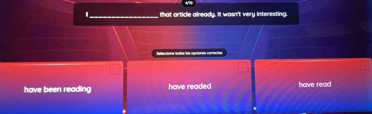 that article already. It wasn't very interesting. 
Seleccione todas las opciones correctas 
have been reading have readed have read