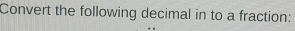 Convert the following decimal in to a fraction: