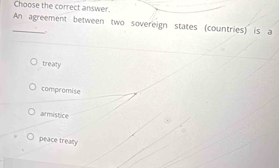 Choose the correct answer.
_An agreement between two sovereign states (countries) is a
、
treaty
compromise
armistice
peace treaty