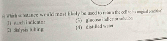 £ Which substance would most likely be used to return the cell to its original condition?
(1) starch indicator (3) glucose indicator solution
(2) dialysis tubing (4) distilled water