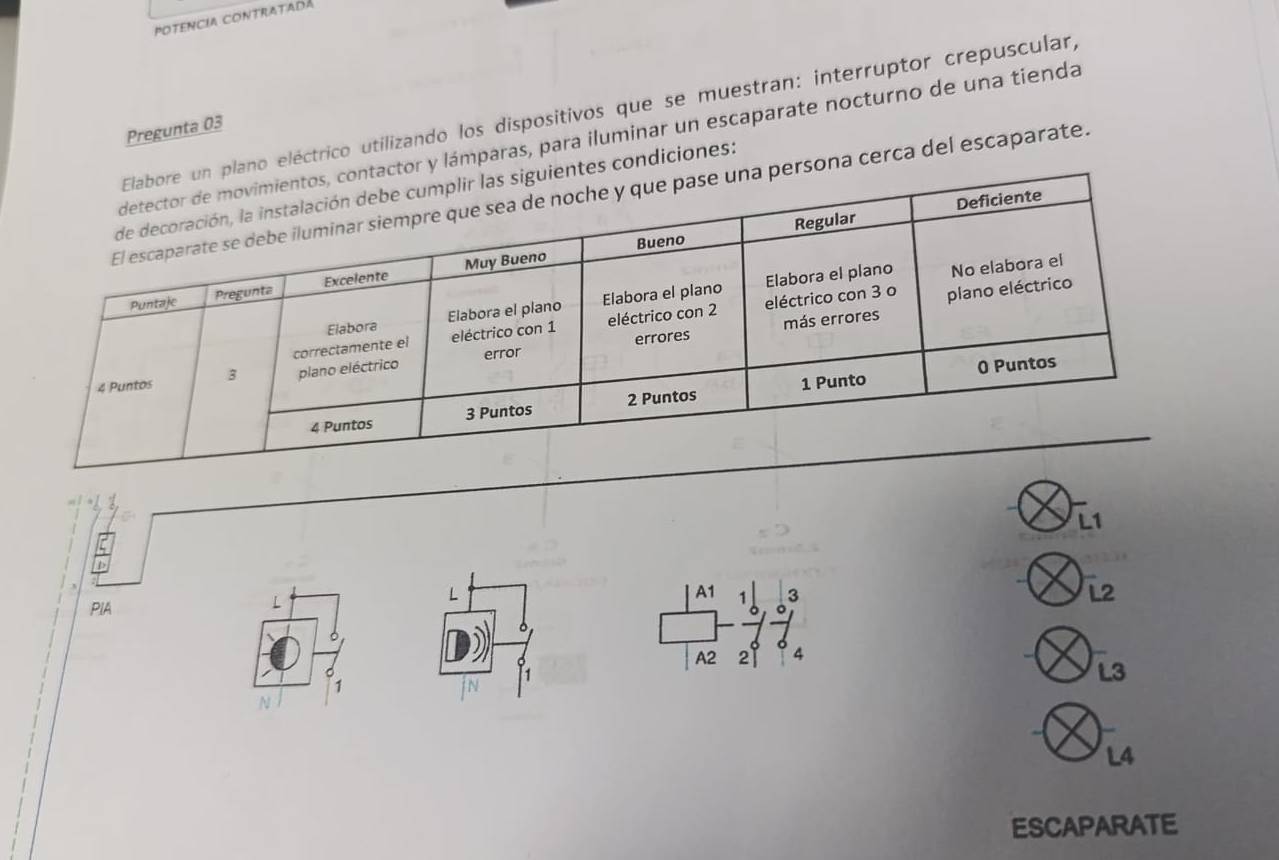 potencia contratadá
eléctrico utilizando los dispositivos que se muestran: interruptor crepuscular,
Pregunta 03
y lámparas, para iluminar un escaparate nocturno de una tienda
condiciones:
na cerca del escaparate.
L1
L
PIA A1 1 3
i2
A2 2
L3
1
N
L4
ESCAPARATE