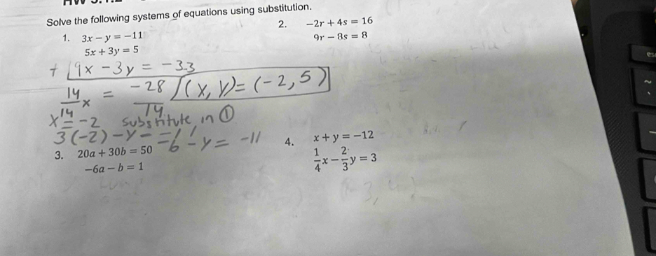 Solve the following systems of equations using substitution. 
2. -2r+4s=16
1. 3x-y=-11 9r-8s=8
5x+3y=5
3. 20a+30b=50 4. x+y=-12
-6a-b=1
 1/4 x- 2/3 y=3