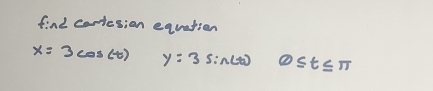 find cantesion equation
x=3cos (t) y=3sin (t) frac 1a_1b+1≥slant  1/a+1 + 1/b+1  0≤ t≤ π